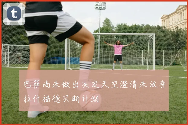巴萨尚未做出决定天空澄清未放弃拉什福德买断计划