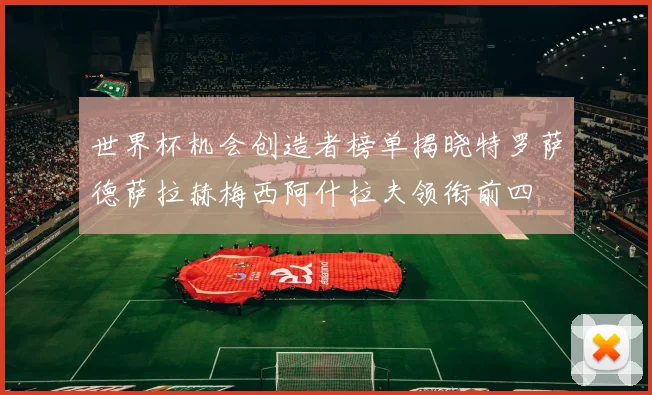 世界杯机会创造者榜单揭晓特罗萨德萨拉赫梅西阿什拉夫领衔前四