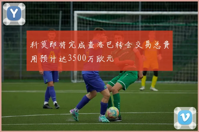 科莫即将完成查洛巴转会交易总费用预计达3500万欧元