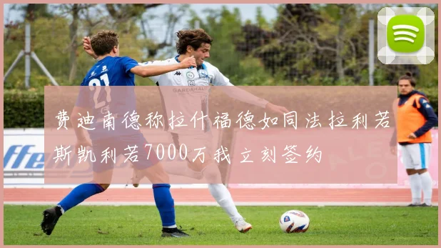 费迪南德称拉什福德如同法拉利若斯凯利若7000万我立刻签约