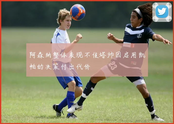 阿森纳整体表现不佳塔帅因启用凯帕的决策付出代价