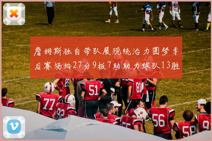 詹姆斯独自带队展现统治力圆梦季后赛场均27分9板7助助力球队13胜5负