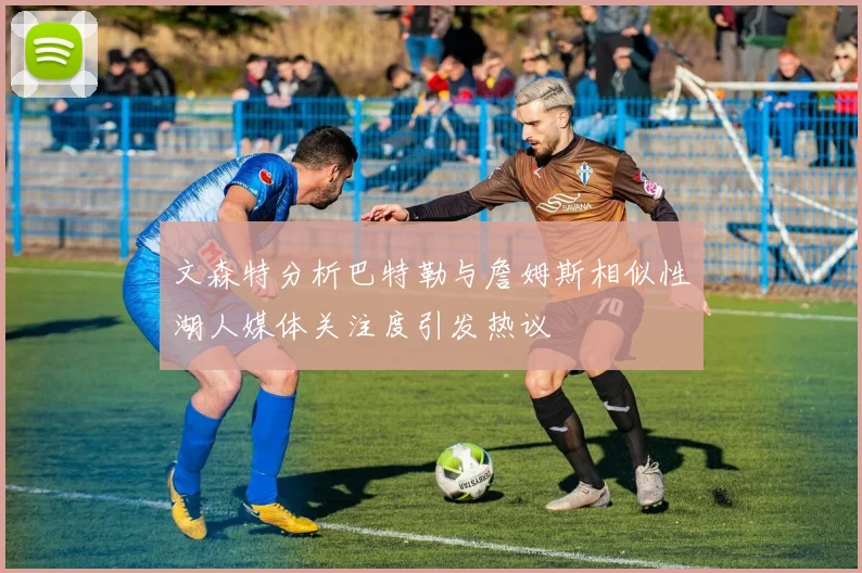 文森特分析巴特勒与詹姆斯相似性湖人媒体关注度引发热议