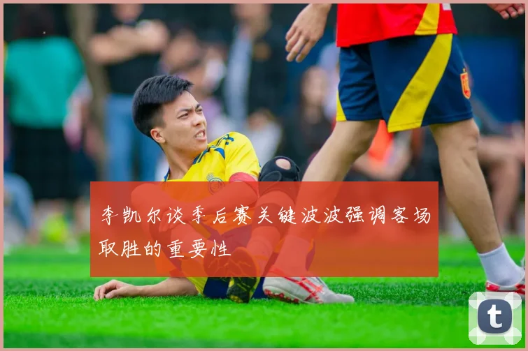 李凯尔谈季后赛关键波波强调客场取胜的重要性