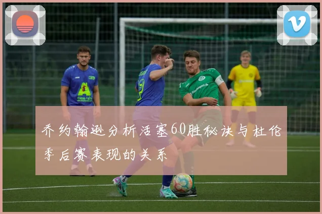 乔约翰逊分析活塞60胜秘诀与杜伦季后赛表现的关系