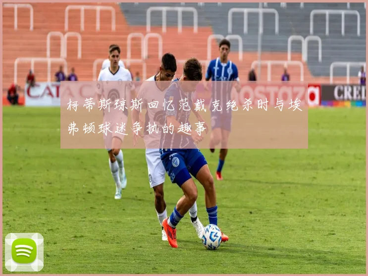 柯蒂斯琼斯回忆范戴克绝杀时与埃弗顿球迷争执的趣事