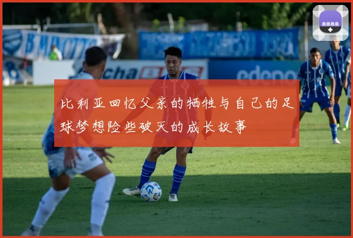比利亚回忆父亲的牺牲与自己的足球梦想险些破灭的成长故事