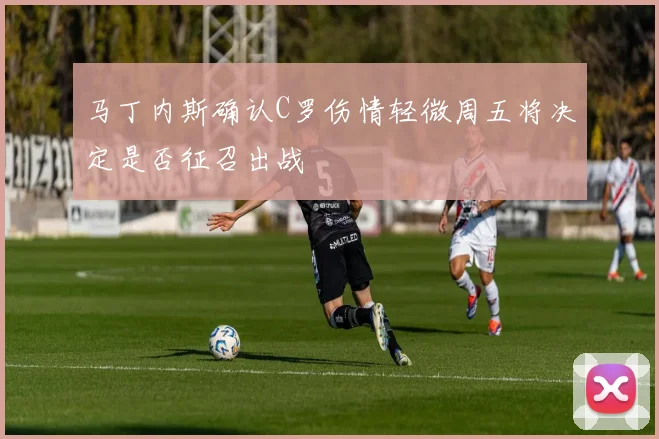 马丁内斯确认C罗伤情轻微周五将决定是否征召出战