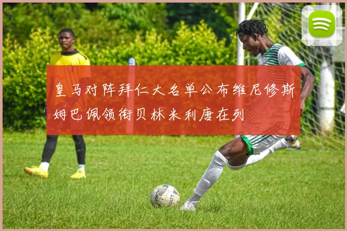 皇马对阵拜仁大名单公布维尼修斯姆巴佩领衔贝林米利唐在列