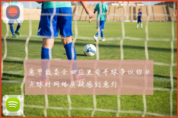 意甲裁委会回应里奇手球争议称非点球对网络质疑感到意外
