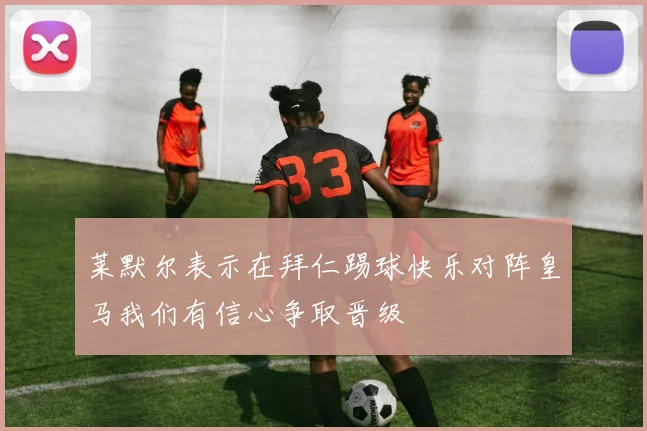 莱默尔表示在拜仁踢球快乐对阵皇马我们有信心争取晋级