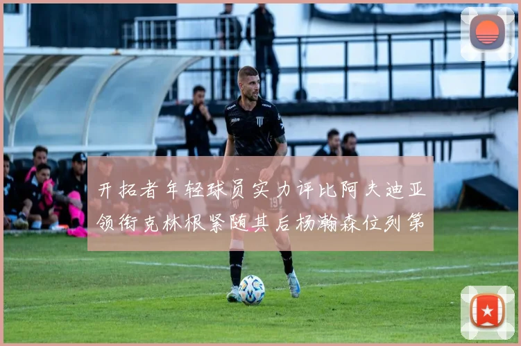 开拓者年轻球员实力评比阿夫迪亚领衔克林根紧随其后杨瀚森位列第六