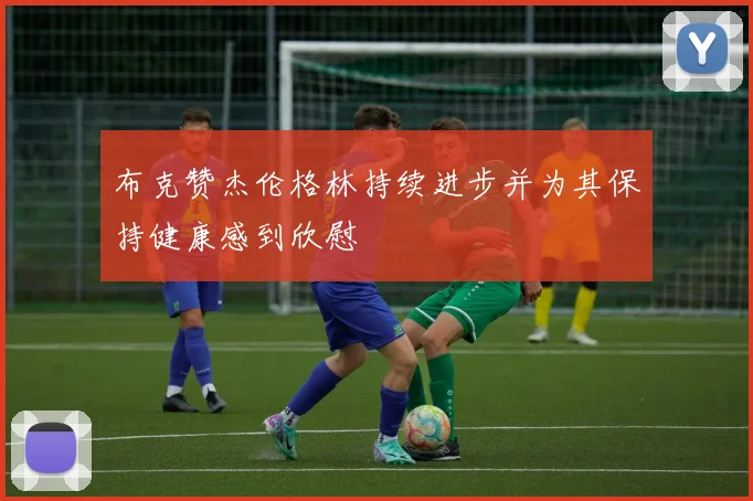 布克赞杰伦格林持续进步并为其保持健康感到欣慰