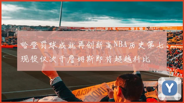 哈登罚球成就再创新高NBA历史第七现役仅次于詹姆斯即将超越科比