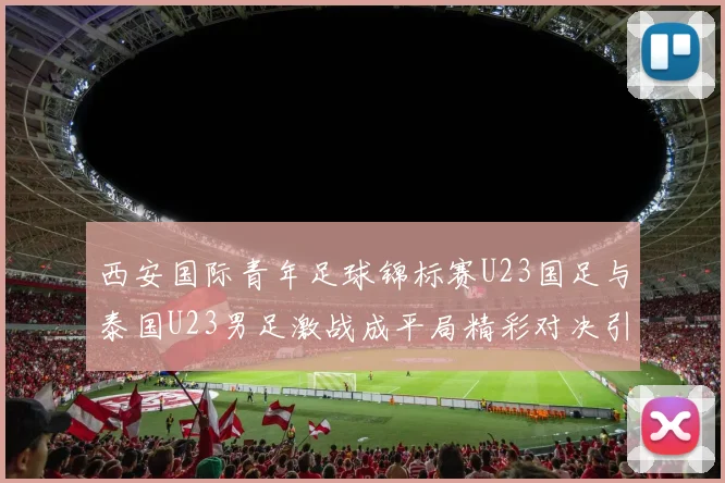 西安国际青年足球锦标赛U23国足与泰国U23男足激战成平局精彩对决引人关注