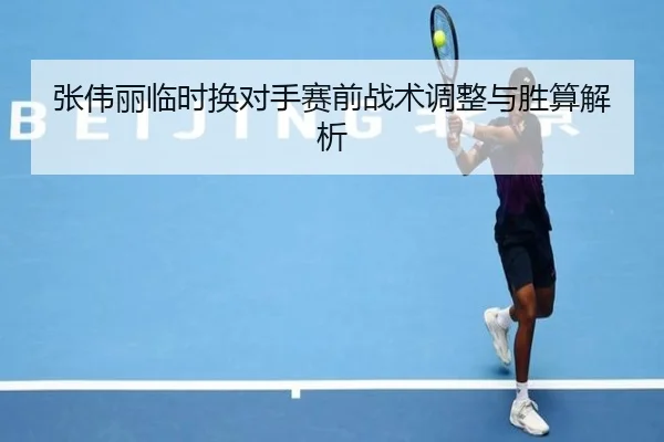 张伟丽临时换对手赛前战术调整与胜算解析