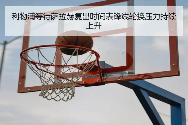 利物浦等待萨拉赫复出时间表锋线轮换压力持续上升