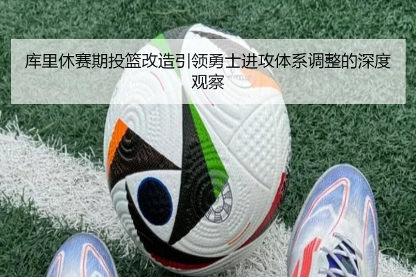 库里休赛期投篮改造引领勇士进攻体系调整的深度观察